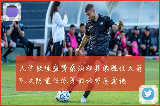 大学教练盛赞桑顿称其能胜任火箭队攻防重任球员们必将喜爱他
