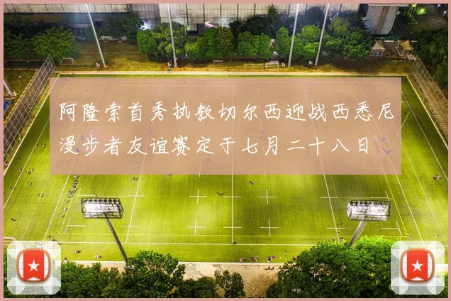 阿隆索首秀执教切尔西迎战西悉尼漫步者友谊赛定于七月二十八日
