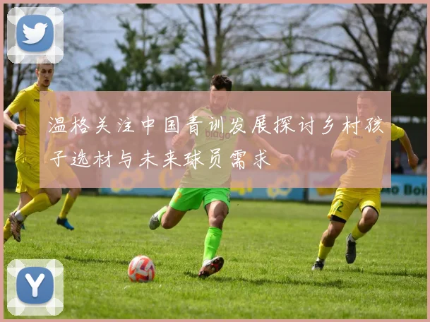 温格关注中国青训发展探讨乡村孩子选材与未来球员需求