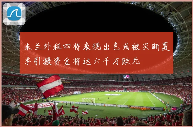 米兰外租四将表现出色或被买断夏季引援资金将达六千万欧元