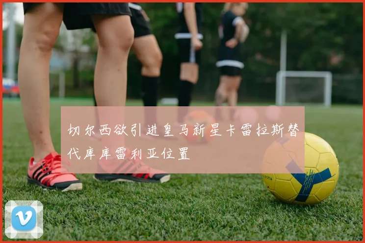 切尔西欲引进皇马新星卡雷拉斯替代库库雷利亚位置