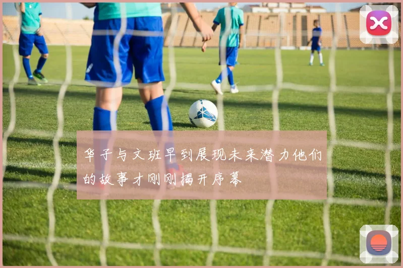 华子与文班早到展现未来潜力他们的故事才刚刚揭开序幕