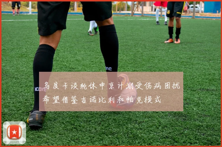 乌度卡谈轮休申京计划受伤病困扰希望借鉴吉诺比利和帕克模式