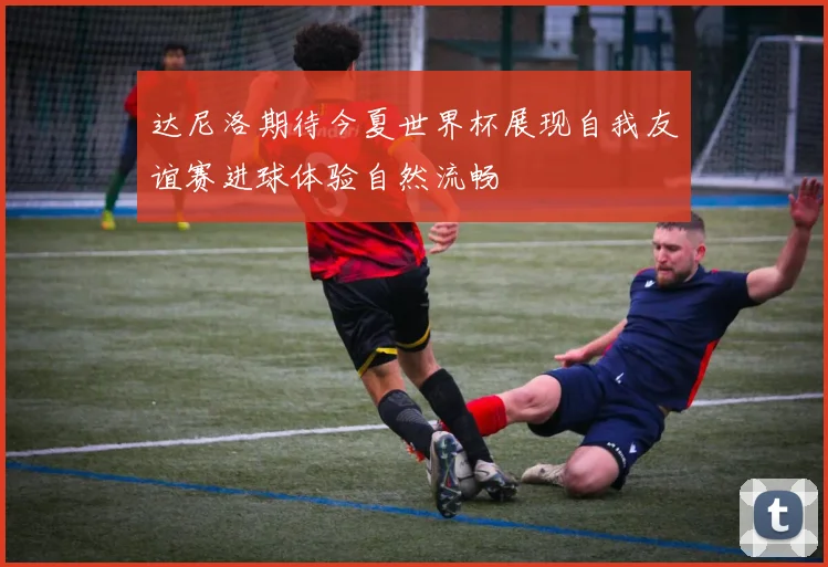 达尼洛期待今夏世界杯展现自我友谊赛进球体验自然流畅