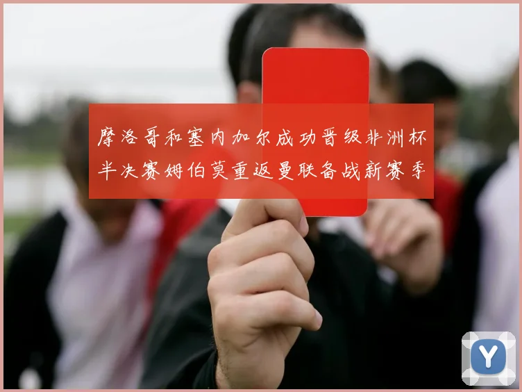 摩洛哥和塞内加尔成功晋级非洲杯半决赛姆伯莫重返曼联备战新赛季