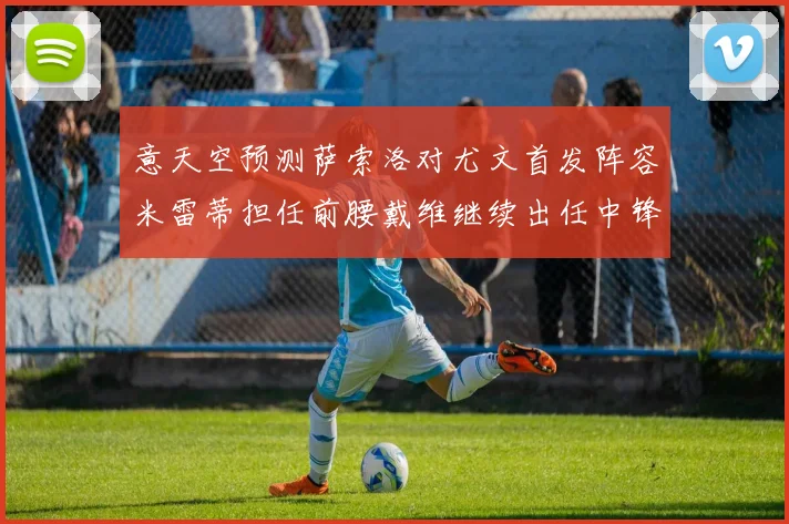 意天空预测萨索洛对尤文首发阵容米雷蒂担任前腰戴维继续出任中锋