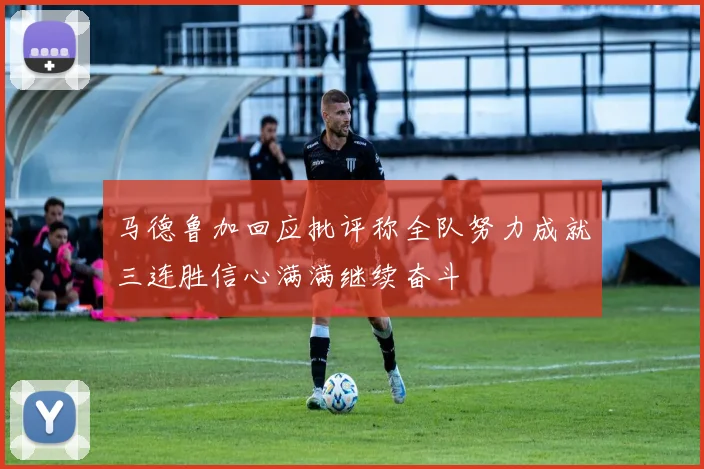 马德鲁加回应批评称全队努力成就三连胜信心满满继续奋斗