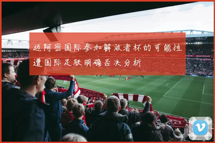 迈阿密国际参加解放者杯的可能性遭国际足联明确否决分析