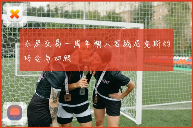 东眉交易一周年湖人客战尼克斯的巧合与回顾