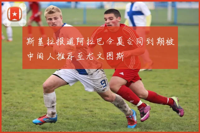 斯基拉报道阿拉巴今夏合同到期被中间人推荐至尤文图斯