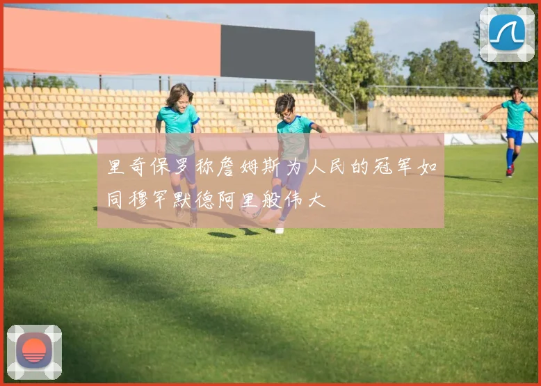 里奇保罗称詹姆斯为人民的冠军如同穆罕默德阿里般伟大