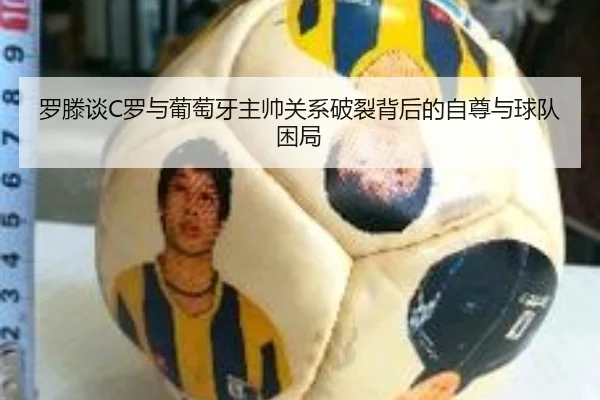 罗滕谈C罗与葡萄牙主帅关系破裂背后的自尊与球队困局 - BiBoSports